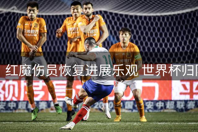 红魔伤员恢复进展乐观 世界杯归队四将提升曼联备战质量